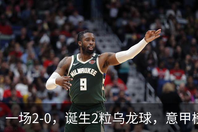 一场2-0，诞生2粒乌龙球，意甲榜首易主，竞争白热化：前2积分相同