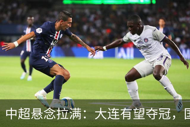 中超悬念拉满：大连有望夺冠，国安仍可争2，5人竞争金靴
