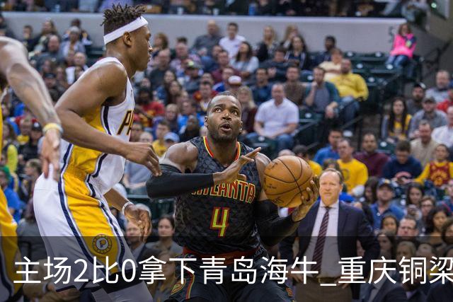 主场2比0拿下青岛海牛 重庆铜梁龙终结12轮不胜
