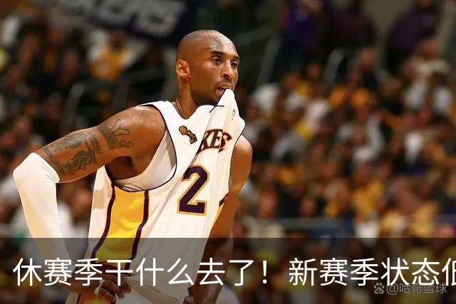 休赛季干什么去了！新赛季状态低迷的四位超级巨星