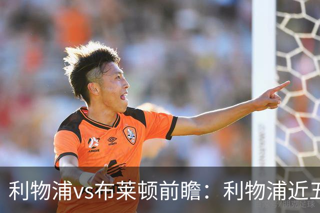 利物浦vs布莱顿前瞻：利物浦近五个英超主场4平1负，海鸥状态火热