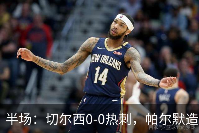 半场：切尔西0-0热刺，帕尔默造险，彭德斯多次精彩扑救