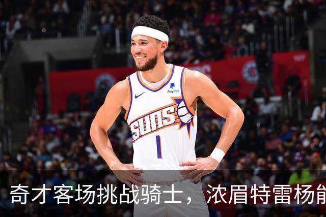 奇才客场挑战骑士，浓眉特雷杨能否带队反弹？