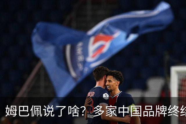 姆巴佩说了啥？多家中国品牌终结合作，他会损失多少钱？或面临巨额赔偿