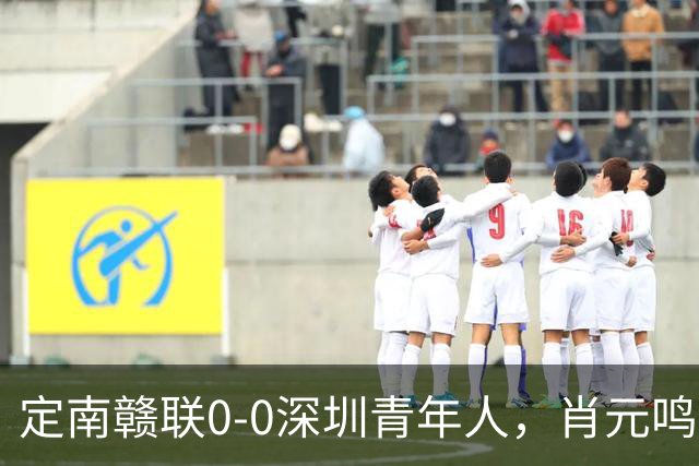 定南赣联0-0深圳青年人，肖元鸣扑点，梁诺恒进球被吹下