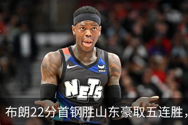 布朗22分首钢胜山东豪取五连胜，班顿1分离队倒计时