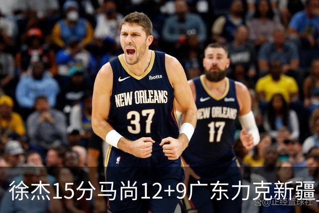 徐杰15分马尚12+9广东力克新疆 阿尔斯兰21分