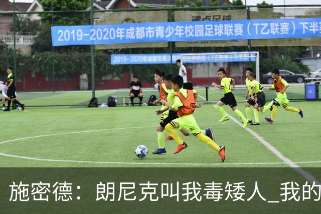 施密德：朗尼克叫我毒矮人 我的三大偶像是梅西格策迪巴拉