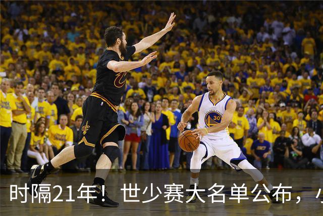 时隔21年！世少赛大名单公布，小邝、赵松源领衔，球队首战西班牙