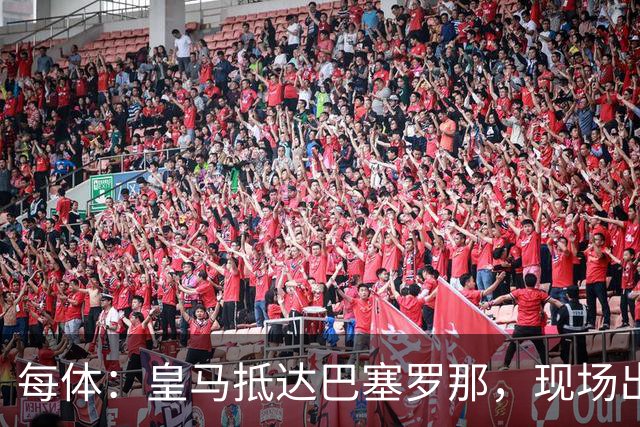 每体：皇马抵达巴塞罗那，现场出现辱骂巴萨口号