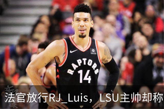 法官放行RJ Luis，LSU主帅却称不会让他上场