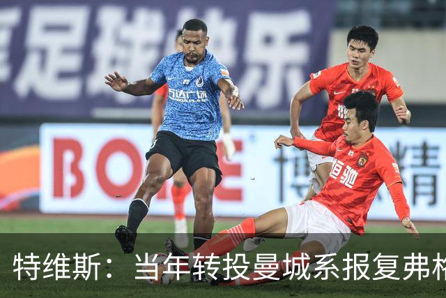 特维斯：当年转投曼城系报复弗格森未兑现曼联留队承诺