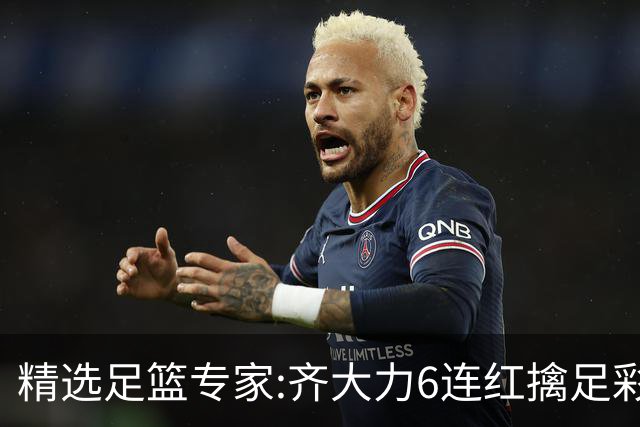 精选足篮专家:齐大力6连红擒足彩24万!英超大师同中