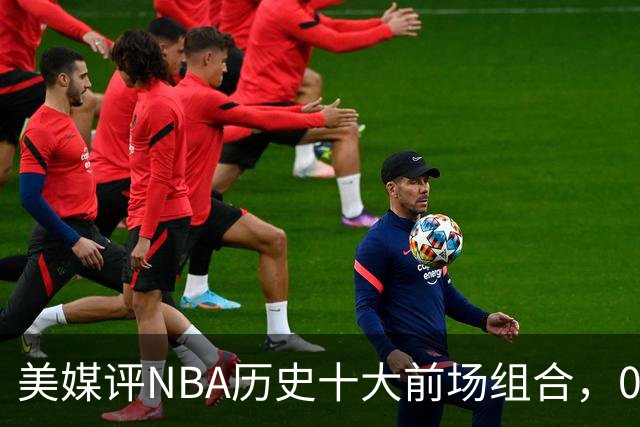 美媒评NBA历史十大前场组合，01湖人第9，96公牛第4，第1无悬念