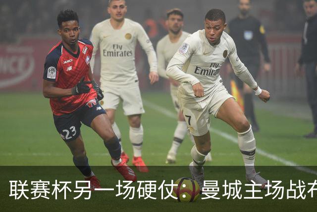 联赛杯另一场硬仗：曼城主场战布莱顿，马雷斯卡让五名主力休息三天