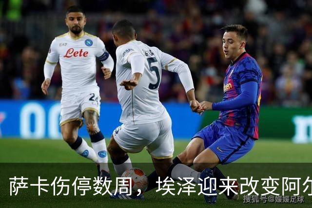 萨卡伤停数周，埃泽迎来改变阿尔特塔计划的窗口