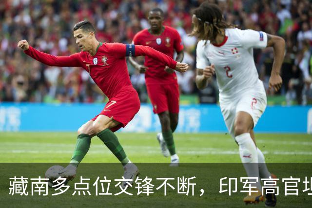 藏南多点位交锋不断，印军高官坦言：在边境已彻底无力与中国对抗