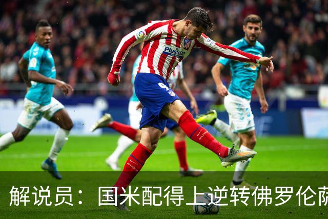 解说员：国米配得上逆转佛罗伦萨；奥尔萨托管裁判VAR像不存在
