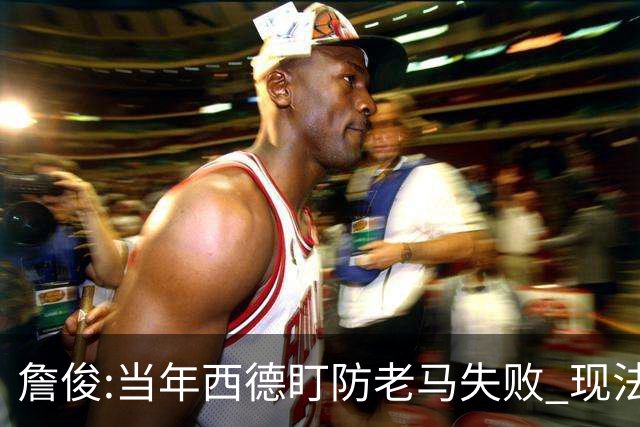 詹俊:当年西德盯防老马失败 现法国该怎么防梅西?
