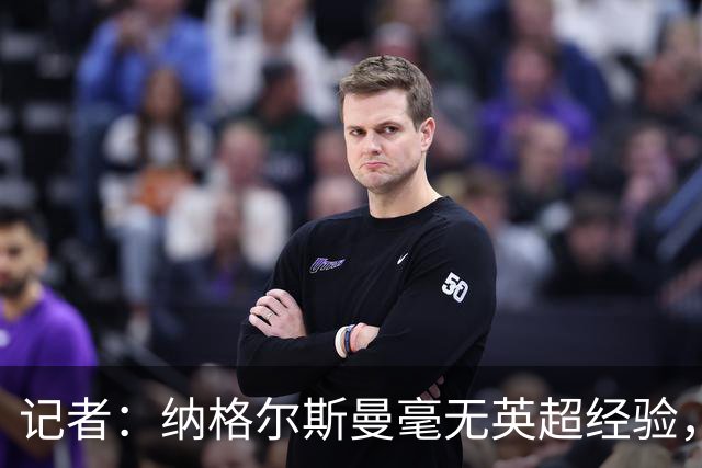 记者：纳格尔斯曼毫无英超经验，执教曼联会是个隐患