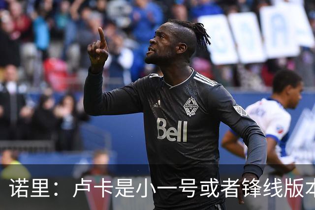 诺里：卢卡是小一号或者锋线版本的约基奇 他总能做出正确的选择