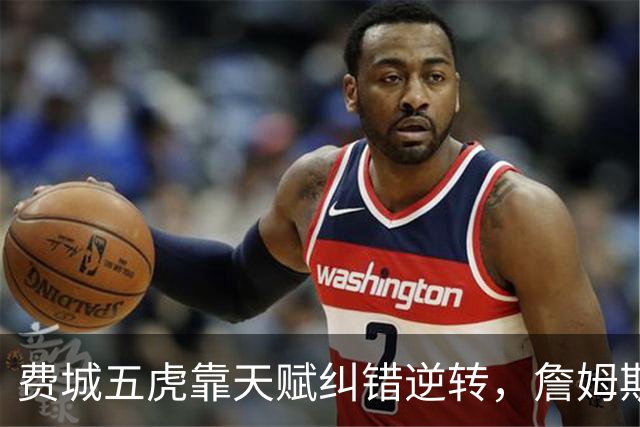 费城五虎靠天赋纠错逆转，詹姆斯终于不需要扛大旗