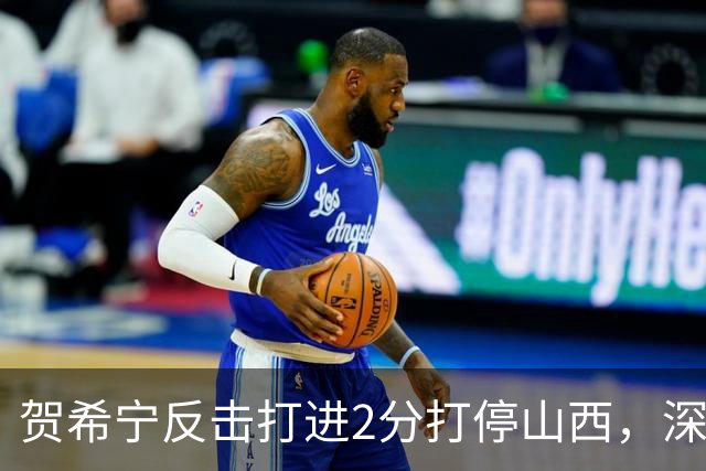 贺希宁反击打进2分打停山西，深圳目前仅落后1分