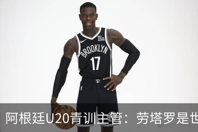 阿根廷U20青训主管：劳塔罗是世界前五前锋之一