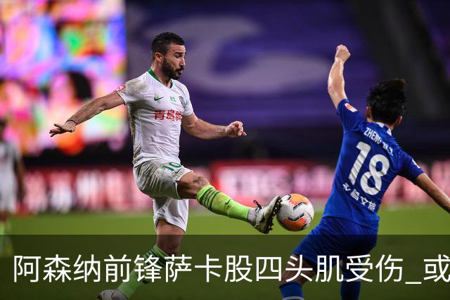 阿森纳前锋萨卡股四头肌受伤 或将缺阵至少六周