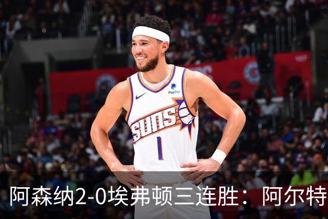 阿森纳2-0埃弗顿三连胜：阿尔特塔换人杀悬念