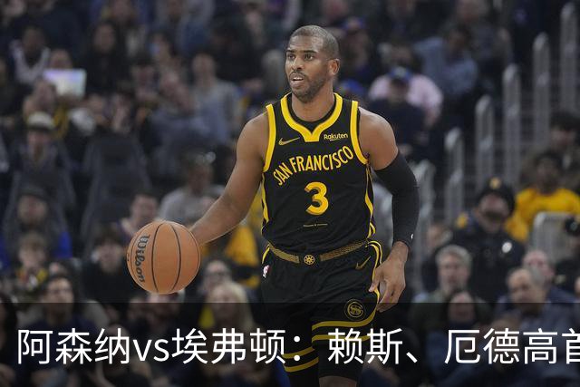 阿森纳vs埃弗顿：赖斯、厄德高首发，皮克福德、布伦南-约翰逊出战