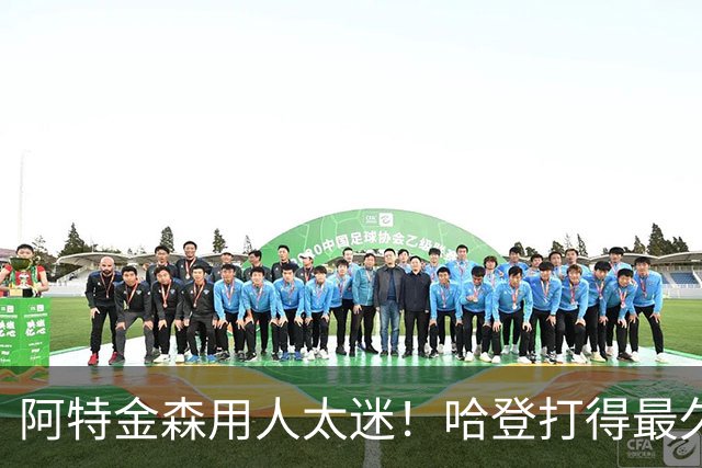 阿特金森用人太迷！哈登打得最久，海佐尼亚被弃，无脑信任梅里尔