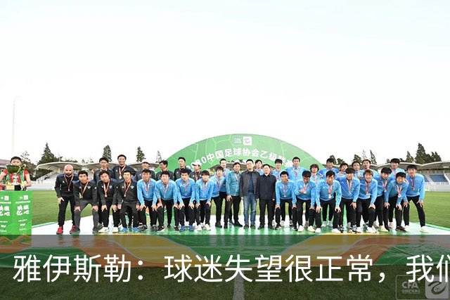 雅伊斯勒：球迷失望很正常，我们必须用表现回应期待