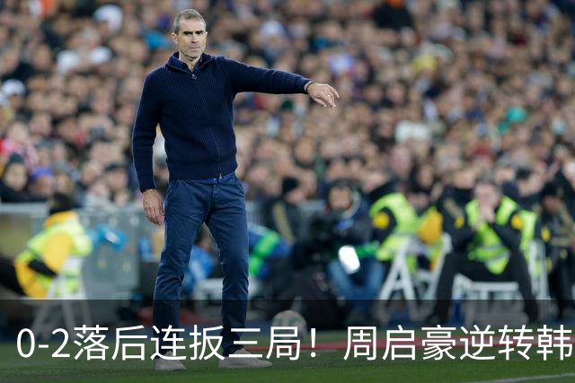 0-2落后连扳三局！周启豪逆转韩乒20岁天才 输二追三握拳怒吼释放