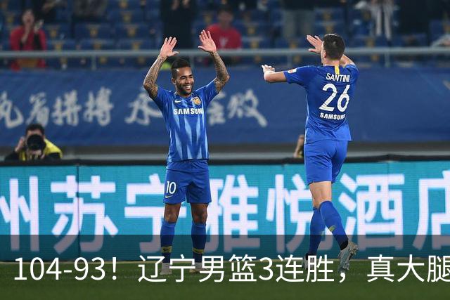 104-93！辽宁男篮3连胜，真大腿诞生，艰难击败四川，大将伤退