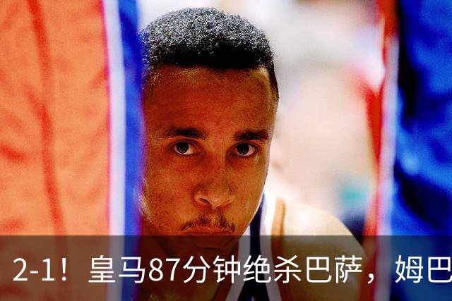 2-1！皇马87分钟绝杀巴萨，姆巴佩独造2球，国家德比搅乱西甲争冠