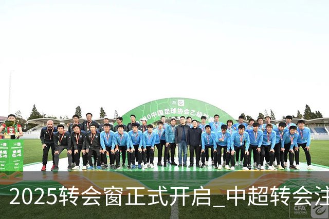 2025转会窗正式开启 中超转会注册持续到2月18日