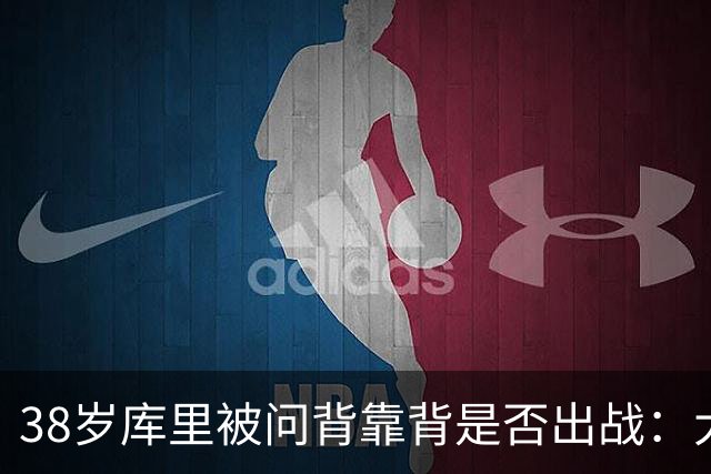 38岁库里被问背靠背是否出战：大概率不会