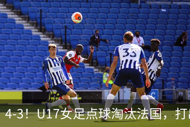 4-3！U17女足点球淘汰法国，打出“最强一战”，蹲坑防守有成效