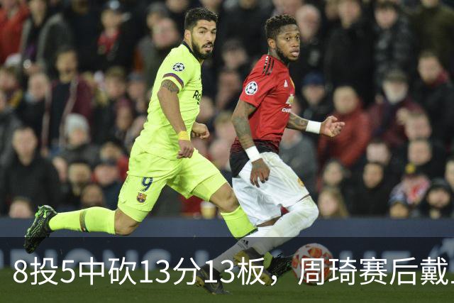8投5中砍13分13板，周琦赛后戴上口罩：我感冒了