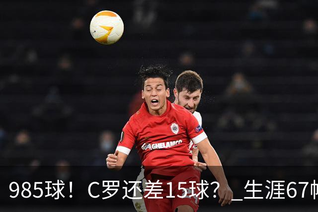 985球！C罗还差15球？ 生涯67帽+第11次完美帽子戏法