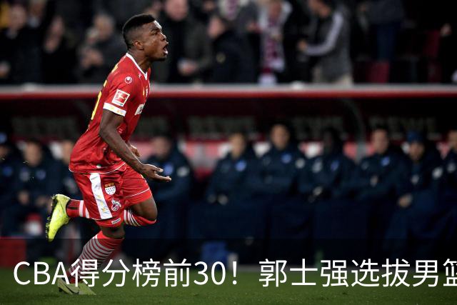 CBA得分榜前30！郭士强选拔男篮国手仅2人！这3人或该带上打世预赛